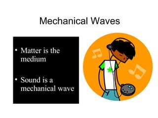 Mechanical Waves Matter is the medium  Sound is a mechanical wave 