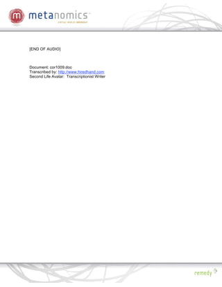 [END OF AUDIO]



Document: cor1009.doc
Transcribed by: http://www.hiredhand.com
Second Life Avatar: Transcriptionist Writer
 