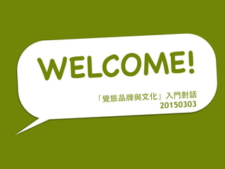 WELCOME!
「覺旅品牌與⽂文化」⼊入⾨門對話
20150303
 