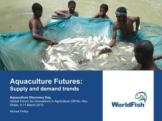 Aquaculture Futures:
Supply and demand trends
Aquaculture Discovery Day,
Global Forum for Innovations in Agriculture (GFIA), Abu
Dhabi, 9-11 March 2015
Michael Phillips
 