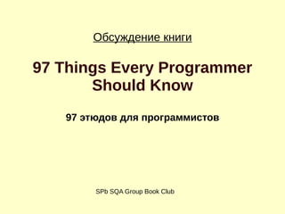 Обсуждение книги
97 Things Every Programmer
Should Know
97 этюдов для программистов
SPb SQA Group Book Club
 