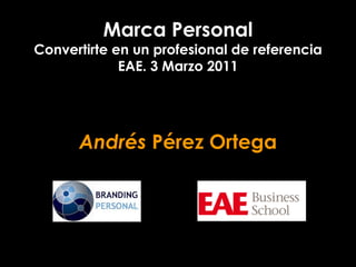 Marca Personal
Convertirte en un profesional de referencia
             EAE. 3 Marzo 2011




      Andrés Pérez Ortega
 