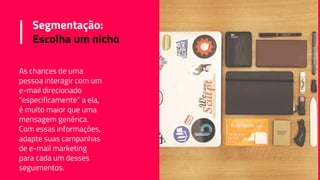 Segmentação:
Escolha um nicho
As chances de uma
pessoa interagir com um
e-mail direcionado
“especificamente” a ela,
é muito maior que uma
mensagem genérica.
Com essas informações,
adapte suas campanhas
de e-mail marketing
para cada um desses
seguimentos.
 