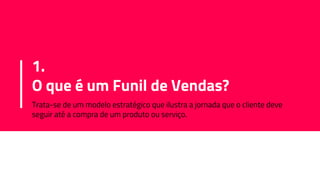1.
O que é um Funil de Vendas?
Trata-se de um modelo estratégico que ilustra a jornada que o cliente deve
seguir até a compra de um produto ou serviço.
 