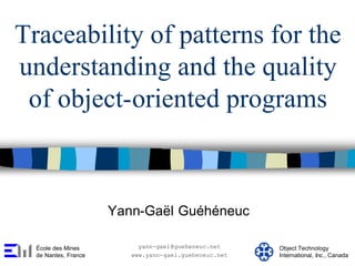 Traceability of patterns for the
understanding and the quality
of object-oriented programs
Yann-Gaël Guéhéneuc
École des Mines
de Nantes, France
Object Technology
International, Inc., Canada
yann-gael@gueheneuc.net
www.yann-gael.gueheneuc.net
 