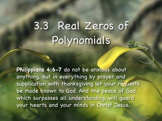 3.3 Real Zeros of
         Polynomials

Philippians 4:6-7 do not be anxious about
anything, but in everything by prayer and
supplication with thanksgiving let your requests
be made known to God. And the peace of God,
which surpasses all understanding, will guard
your hearts and your minds in Christ Jesus.
 