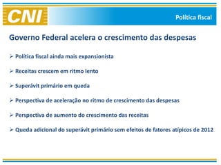 Política fiscal


Governo Federal acelera o crescimento das despesas

 Política fiscal ainda mais expansionista

 Receitas crescem em ritmo lento

 Superávit primário em queda

 Perspectiva de aceleração no ritmo de crescimento das despesas

 Perspectiva de aumento do crescimento das receitas

 Queda adicional do superávit primário sem efeitos de fatores atípicos de 2012
 