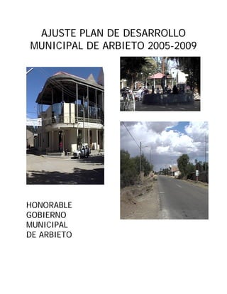 AJUSTE PLAN DE DESARROLLO
MUNICIPAL DE ARBIETO 2005-2009




HONORABLE
GOBIERNO
MUNICIPAL
DE ARBIETO
 