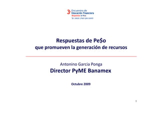 Respuestas de Pe$o
que promueven la generación de recursos


          Antonino Garcia Ponga
      Director PyME Banamex
      Di t P ME B

               Octubre 2009



                                          1
 