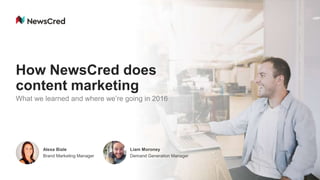 How NewsCred does
content marketing
What we learned and where we’re going in 2016
Alexa Biale
Brand Marketing Manager
Liam Moroney
Demand Generation Manager
 