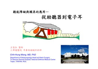 聽能障礙與輔具的應用—
                                          從助聽器到電子耳




王智弘 醫師
三軍總醫院 耳鼻喉頭頸外科部
Chih-Hung Wang, MD, PhD
Department of Otolaryngology-Head and Neck Surgery
Tri-Service General Hospital, National Defense Medical Center
Taipei, TAIWAN, ROC
 