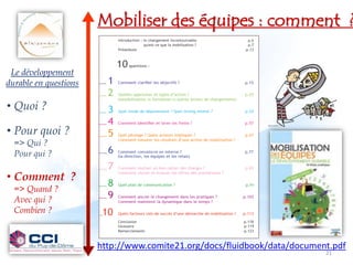 Mobiliser des équipes : comment ?

 Le développement
durable en questions

• Quoi ?

• Pour quoi ?
  => Qui ?
  Pour qui ?

• Comment ?
  => Quand ?
  Avec qui ?
  Combien ?



                       http://www.comite21.org/docs/fluidbook/data/document.pdf
                                                                          21
 