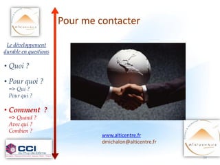 Pour me contacter

 Le développement
durable en questions

• Quoi ?

• Pour quoi ?
  => Qui ?
  Pour qui ?

• Comment ?
  => Quand ?
  Avec qui ?
  Combien ?
                                www.alticentre.fr
                                dmichalon@alticentre.fr

                                                          34
 