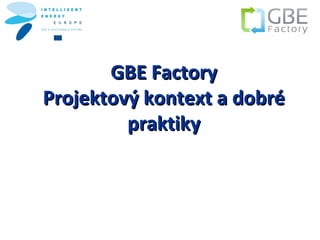 GBE Factory
Projektový kontext a dobré
         praktiky
 