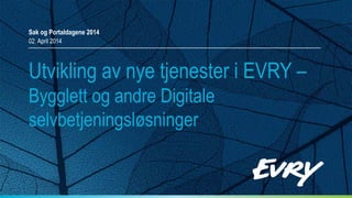 Utvikling av nye tjenester i EVRY –
Bygglett og andre Digitale
selvbetjeningsløsninger
Sak og Portaldagene 2014
02. April 2014
 