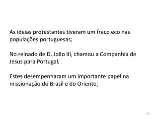 50
As ideias protestantes tiveram um fraco eco nas
populações portuguesas;
No reinado de D. João III, chamou a Companhia de
Jesus para Portugal;
Estes desempenharam um importante papel na
missionação do Brasil e do Oriente;
 
