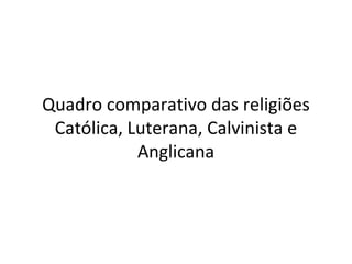Quadro comparativo das religiões
Católica, Luterana, Calvinista e
Anglicana
 