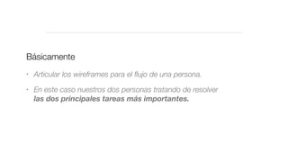Básicamente
• Articular los wireframes para el ﬂujo de una persona.
• En este caso nuestros dos personas tratando de resolver
las dos principales tareas más importantes.
 