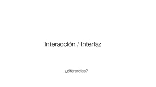 Interacción / Interfaz	

¿diferencias?
 