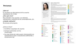 !
!
!
¿Qué es?
Es una ﬁcha con descriptores de los usuarios
arquetípicos de mi idea
¿Para qué sirve?
Para entender a los usuarios, sus intereses,
motivaciones, contextos de uso, preocupaciones, etc.
¿Cuándo realizarlo?
Al principio del proyecto
!
¿Cómo se hace?

•
Se deﬁnen arquetipos de usuarios 

•
Se hacen entrevistas con los  
involucrados 

•
Se crean ﬁchas por cada usuario mencionando sus
características como si estuviéramos deﬁniendo a
una persona real 
!
Personas
 
