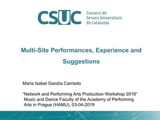 Maria Isabel Gandía Carriedo
“Network and Performing Arts Production Workshop 2019”
Music and Dance Faculty of the Academy of Performing
Arts in Prague (HAMU), 03-04-2019
Multi-Site Performances, Experience and
Suggestions
 