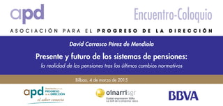 Bilbao, 4 de marzo de 2015
David Carrasco Pérez de Mendiola
Encuentro-Coloquio
Presente y futuro de los sistemas de pensiones:
la realidad de las pensiones tras los últimos cambios normativos
 
