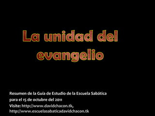 Resumen de la Guía de Estudio de la Escuela Sabática para el 15 de octubre del 2011 Visite:   http://www.davidchacon.tk ,  http://www.escuelasabaticadavidchacon.tk 