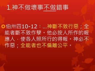 伯卅四10-12︰…神斷不致行惡；全
能者斷不致作孽。他必按人所作的報
應人，使各人照所行的得報。神必不
作惡；全能者也不偏離公平。
1.神不做壞事不做錯事
 
