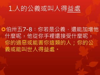 伯卅五7-8︰你若是公義，還能加增他
什麼呢﹖他從你手裡還接受什麼呢﹖
你的過惡或能害你這類的人；你的公
義或能叫世人得益處。
1.人的公義或叫人得益處
 