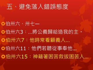五、避免落入錯誤態度
伯卅六、卅七—
伯卅六3︰…將公義歸給造我的主。
伯卅六7︰他時常看顧義人…
伯卅六11︰他們若聽從事奉他…
伯卅六15︰神藉著困苦救拔困苦人…
 