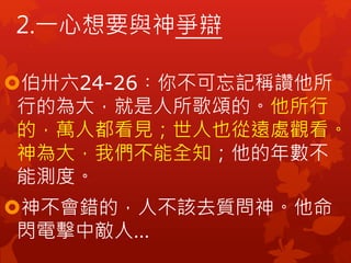 2.一心想要與神爭辯
伯卅六24-26︰你不可忘記稱讚他所
行的為大，就是人所歌頌的。他所行
的，萬人都看見；世人也從遠處觀看。
神為大，我們不能全知；他的年數不
能測度。
神不會錯的，人不該去質問神。他命
閃電擊中敵人…
 
