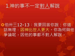 伯卅三12-13︰我要回答你說：你這
話無理，因神比世人更大。你為何與他
爭論呢﹖因他的事都不對人解說﹖
1.神的事不一定對人解說
 