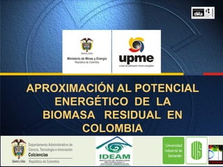 APROXIMACIÓN AL POTENCIAL
    ENERGÉTICO DE LA
  BIOMASA RESIDUAL EN
        COLOMBIA
 