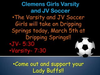 Clemens Girls Varsity
        and JV Soccer
 •The Varsity and JV Soccer
  Girls will take on Dripping
 Springs today, March 5th at
      Dripping Springs!!
•JV- 5:30
•Varsity- 7:30

 •Come out and support your
        Lady Buffs!!
 