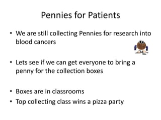 Pennies for Patients
• We are still collecting Pennies for research into
  blood cancers

• Lets see if we can get everyone to bring a
  penny for the collection boxes

• Boxes are in classrooms
• Top collecting class wins a pizza party
 