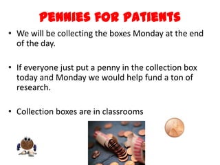 Pennies for Patients
• We will be collecting the boxes Monday at the end
  of the day.

• If everyone just put a penny in the collection box
  today and Monday we would help fund a ton of
  research.

• Collection boxes are in classrooms
 