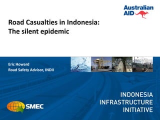 Road Casualties in Indonesia:
The silent epidemic



Eric Howard
Road Safety Advisor, INDII
 