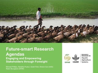 Future-smart Research
Agendas
Engaging and Empowering
Stakeholders through Foresight
Michael Phillips, Ranjitha Puskur, Sarah Park, Sharon Suri (AAS)
Robin Bourgeois (GFAR)
 