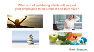 What sort of well-being efforts will support
your employees to be tuned in and truly alive?
 