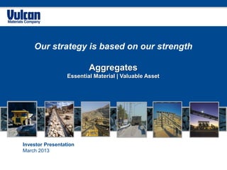 Our strategy is based on our strength

                          Aggregates
                  Essential Material | Valuable Asset




Investor Presentation
March 2013
 
