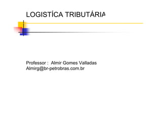 Cursos de Extensão FunCefet
Nome da Disciplina
LOGISTÍCA TRIBUTÁRIA
Professor : Almir Gomes Valladas
Almirg@br-petrobras.com.br
 