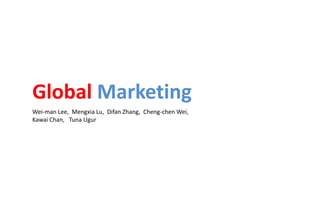 Global Marketing
Wei-man Lee, Mengxia Lu, Difan Zhang, Cheng-chen Wei,
Kawai Chan, Tuna Ugur
 