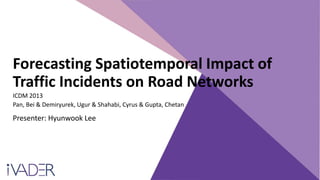 Forecasting Spatiotemporal Impact of
Traffic Incidents on Road Networks
Presenter: Hyunwook Lee
ICDM 2013
Pan, Bei & Demiryurek, Ugur & Shahabi, Cyrus & Gupta, Chetan
 