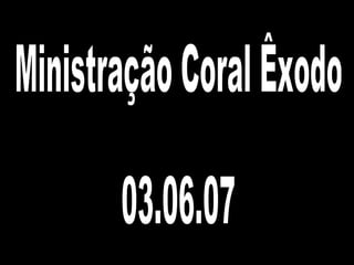 Ministração Coral Êxodo 03.06.07 