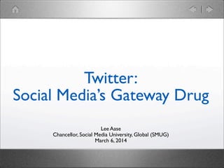 Twitter:
Social Media’s Gateway Drug
Lee Aase
Chancellor, Social Media University, Global (SMUG)
March 6, 2014

 