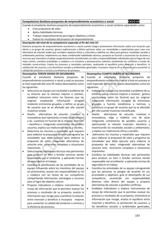197
Competencia Gestiona proyectos de emprendimiento económico o social CICLO VII
Cuando el estudiante Gestiona proyectos de emprendimiento económico o social combina capacidades como:
 Crea propuestas de valor.
 Aplica habilidades técnicas.
 Trabaja cooperativamente para lograr objetivos y metas.
 Evalúa los resultados del proyecto de emprendimiento
Descripción del nivel de la competencia esperado al fin del ciclo VII
Gestiona proyectos de emprendimiento económico o social cuando integra activamente información sobre una situación que
afecta a un grupo de usuarios, genera explicaciones y define patrones sobre sus necesidades y expectativas para crear una
alternativa de solución viable que considera aspectos éticos y culturales y redefine sus ideas para generar resultados sociales y
ambientales positivos. Implementa sus ideas combinando habilidades técnicas, proyecta en función a escenarios las acciones y
recursos que necesitará y trabaja cooperativamente recombinado sus roles y responsabilidades individuales para el logro de una
meta común, coordina actividades y colabora a la iniciativa y perseverancia colectiva resolviendo los conflictos a través de
métodos constructivos. Evalúa los procesos y resultados parciales, analizando el equilibrio entre inversión y beneficio, la
satisfacción de usuarios, y los beneficios sociales y ambientales generados. Incorpora mejoras en el proyecto para aumentar la
calidad del producto o servicio y la eficiencia de procesos.
Desempeños TERCER GRADO DE SECUNDARIA
Cuando el estudiante Gestiona proyectos de
emprendimiento económico o social y está en proceso
al nivel esperado del ciclo VII realiza desempeños como
los siguientes:
 Selecciona en equipo una necesidad o problema de
su entorno que le interesa mejorar o resolver,
establece relaciones entre los factores que las
originan empleando información recogida
mediante entrevistas grupales; y define un grupo
de usuarios que se ve afectado por ello usando
muestreo simple.
 Diseña alternativas de solución, creativas e
innovadoras que representa a través de prototipos
y las cuestiona en función de la relación inversión
– beneficio e integrando comentarios de posibles
usuarios; explica sus implicancias éticas y sociales,
 Determina los insumos y materiales que requiere
para elaborar la propuesta de valor y programa las
actividades que debe ejecutar para elaborar la
propuesta de valor, integrando alternativas de
solución ante escenarios complejos o situaciones
imprevistas.
 Selecciona las habilidades técnicas más pertinentes
para producir un bien o brindar servicios siendo
responsable con el ambiente y aplicando normas
de seguridad en el trabajo.
 Coordina la planificación de las actividades de su
equipo influyendo sobre los miembros del equipo
sin presionarlos; asume con responsabilidad su rol
y colabora con las tareas de sus compañeros
compartiendo información, estrategias y recursos
para el logro del objetivo común.
 Propone indicadores y elabora instrumentos de
recojo de información que le permitan evaluar los
procesos y resultados de su proyecto; analiza la
información que recoge para cuantificar la relación
entre inversión y beneficio e incorpora mejoras
para aumentar la calidad del producto o servicio y
la eficiencia de procesos.
Desempeños CUARTO GRADO DE SECUNDARIA
Cuando el estudiante Gestiona proyectos de
emprendimiento económico o social y está en proceso al
nivel esperado del ciclo VII realiza desempeños como los
siguientes:
 Investiga en equipo una necesidad o problema de su
entorno que le interesa mejorar o resolver, genera
conclusiones sobre los factores que las originan
integrando información recogida de entrevistas
grupales y fuentes estadísticas y teóricas; y
estructura un grupo de usuarios que se ve afectado
por ello usando muestreo estratificado.
 Diseña alternativas de solución, creativas e
innovadoras, elige y redefine una de estas
integrando comentarios de posibles usuarios y
optimizando la relación inversión- beneficio y
maximizando los resultados sociales y ambientales;
y explica sus implicancias éticas y sociales.
 Administra los insumos y materiales que requiere
para elaborar la propuesta de valor y programa las
actividades que debe ejecutar para elaborar la
propuesta de valor, integrando alternativas de
solución ante escenarios complejos o situaciones
imprevistas.
 Combina las habilidades técnicas más pertinentes
para producir un bien o brindar servicios siendo
responsable con el ambiente y aplicando normas de
seguridad en el trabajo.
 Coordina las actividades de su equipo consiguiendo
que las personas se pongan de acuerdo en sus
prioridades y objetivos; guía el desempeño de sus
compañeros, asumiendo con responsabilidad
distintos roles dentro del equipo y propone
alternativas de solución a posibles conflictos.
 Establece indicadores y elabora instrumentos de
recojo de información que le permitan evaluar los
procesos y resultados de su proyecto; sistematiza la
información que recoge, analiza el equilibrio entre
inversión y beneficio, la satisfacción de usuarios, y
los beneficios sociales y ambientales generados;
 