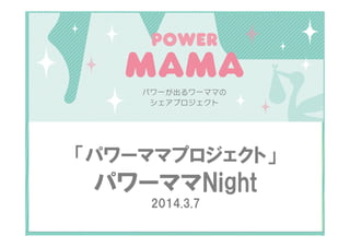 「パワーママプロジェクト」

パワーママNight
2014.3.7

 