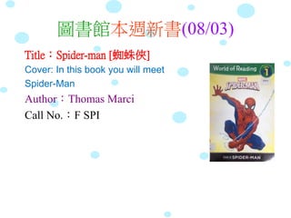 圖書館本週新書(08/03)
Title：Spider-man [蜘蛛俠]
Cover: In this book you will meet
Spider-Man
Author：Thomas Marci
Call No.：F SPI
 