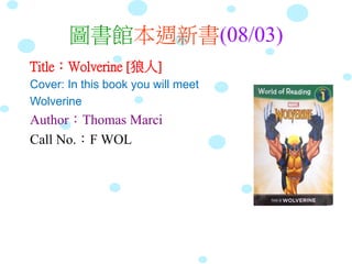 圖書館本週新書(08/03)
Title：Wolverine [狼人]
Cover: In this book you will meet
Wolverine
Author：Thomas Marci
Call No.：F WOL
 