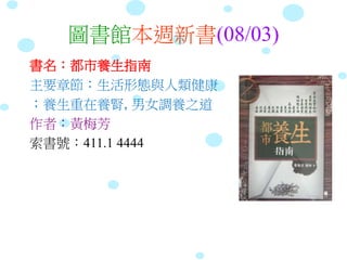 圖書館本週新書(08/03)
書名：都市養生指南
主要章節：生活形態與人類健康
；養生重在養腎, 男女調養之道
作者：黃梅芳
索書號：411.1 4444
 